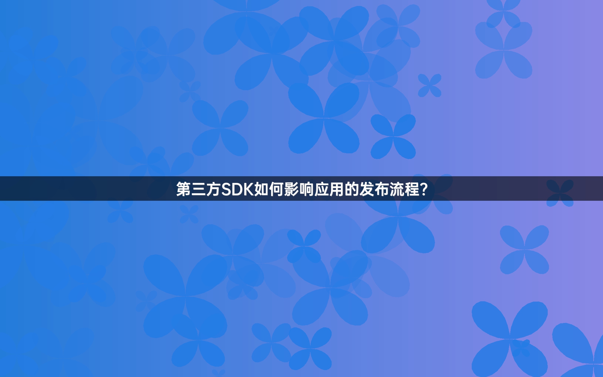 第三方SDK如何影响应用的发布流程？