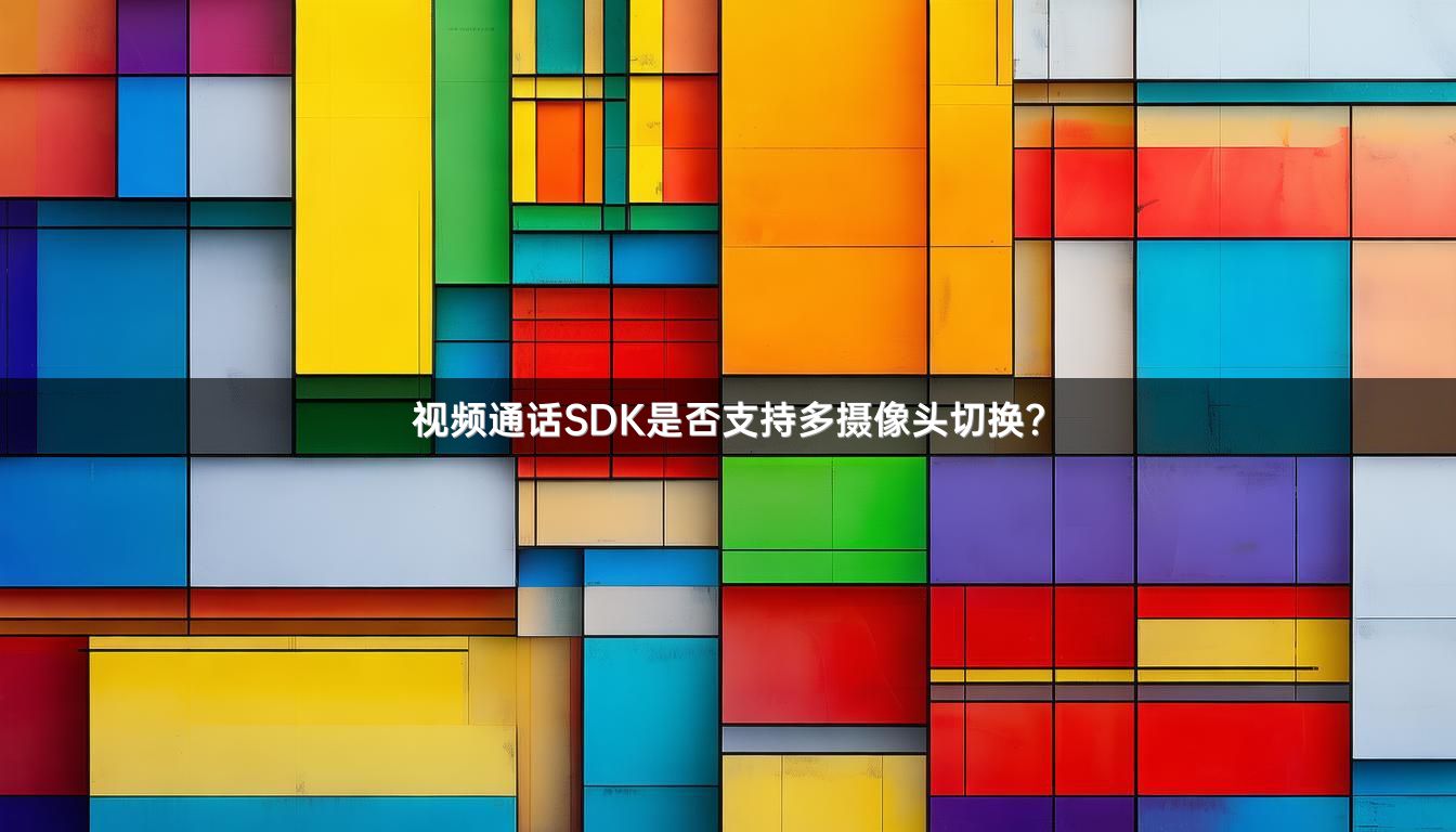 视频通话SDK是否支持多摄像头切换？