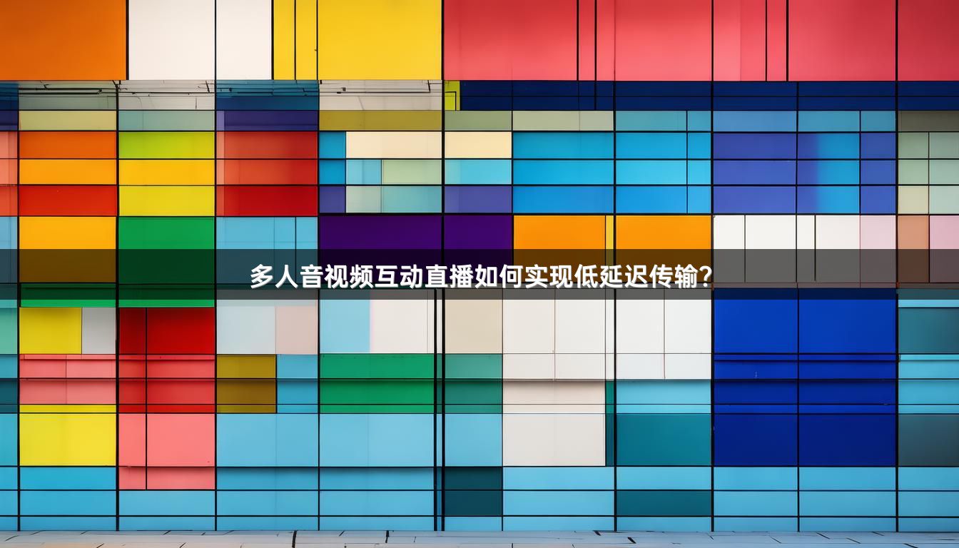 多人音视频互动直播如何实现低延迟传输？
