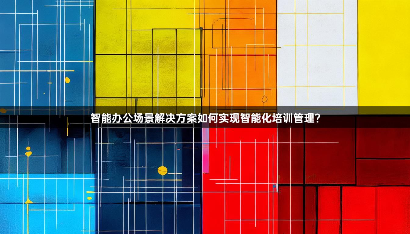 智能办公场景解决方案如何实现智能化培训管理？