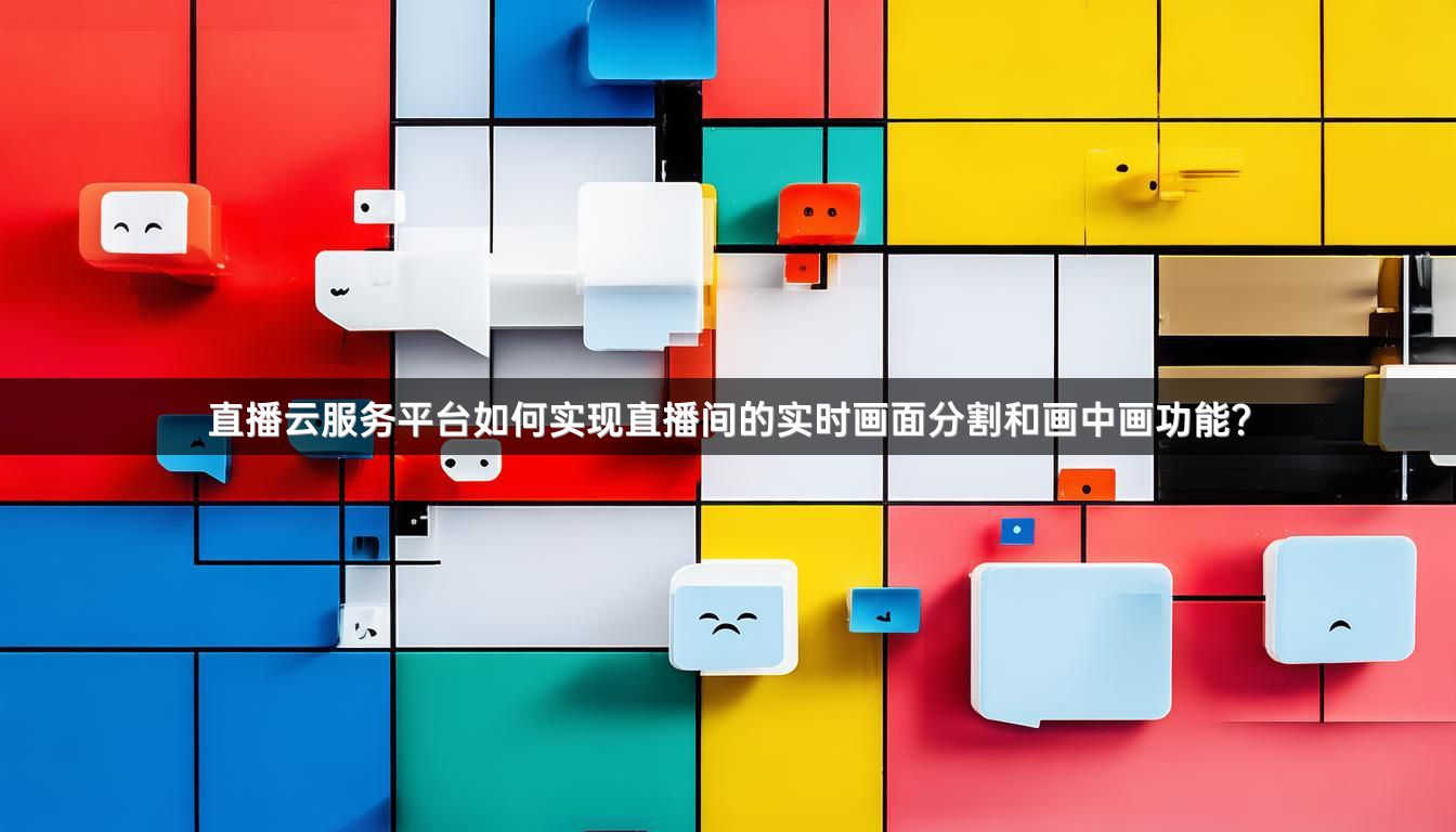 直播云服务平台如何实现直播间的实时画面分割和画中画功能？