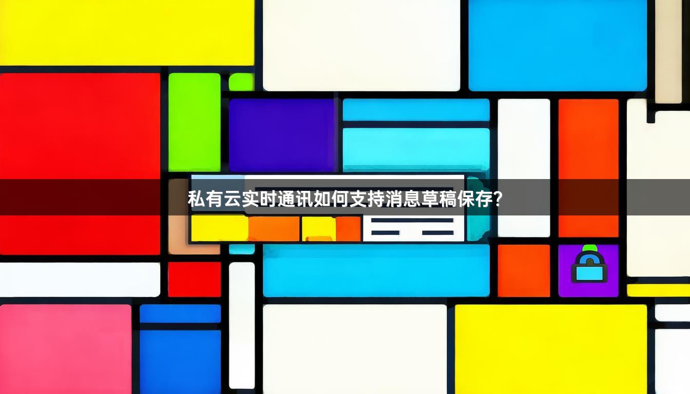 私有云实时通讯如何支持消息草稿保存？