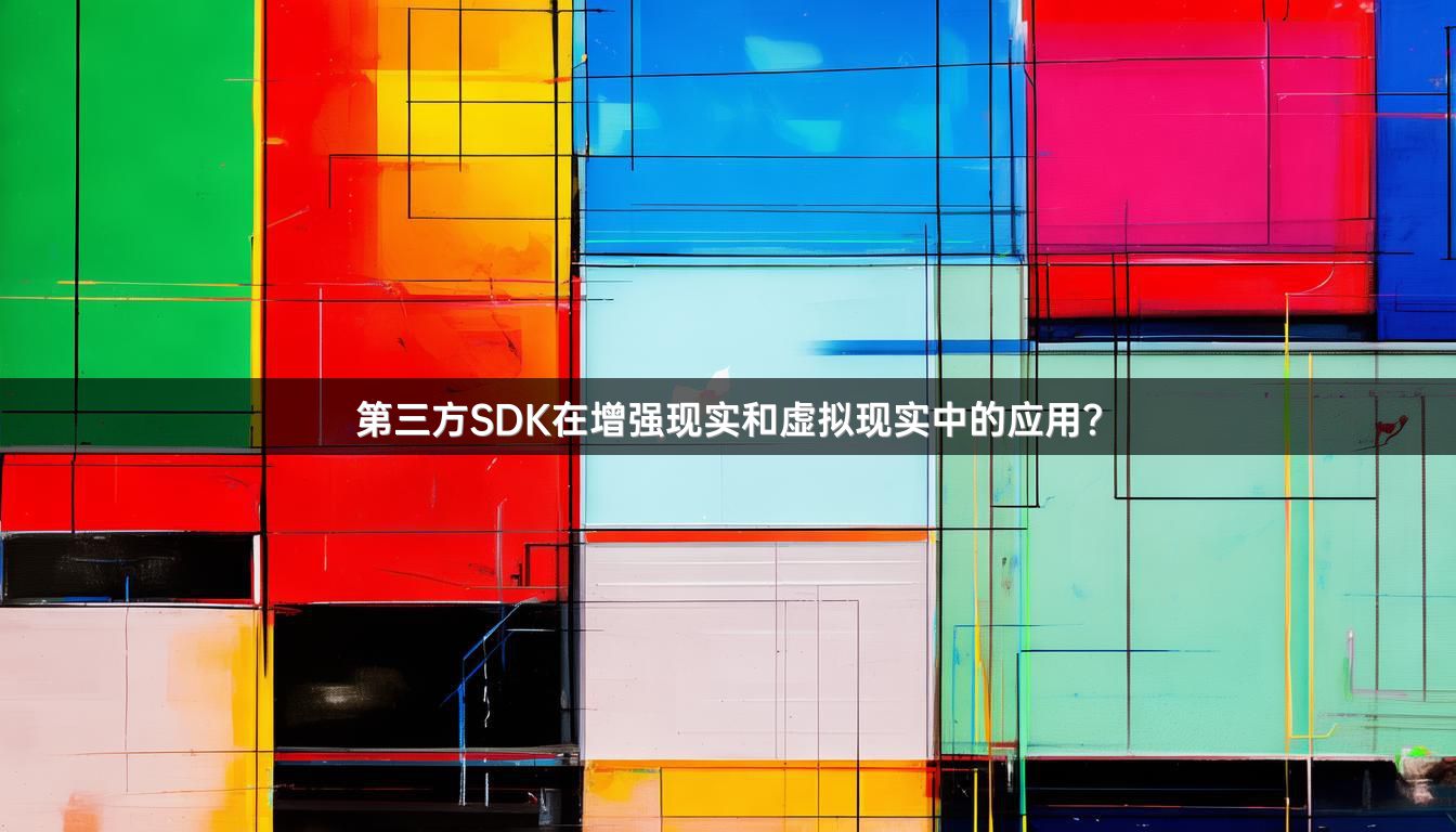 第三方SDK在增强现实和虚拟现实中的应用？