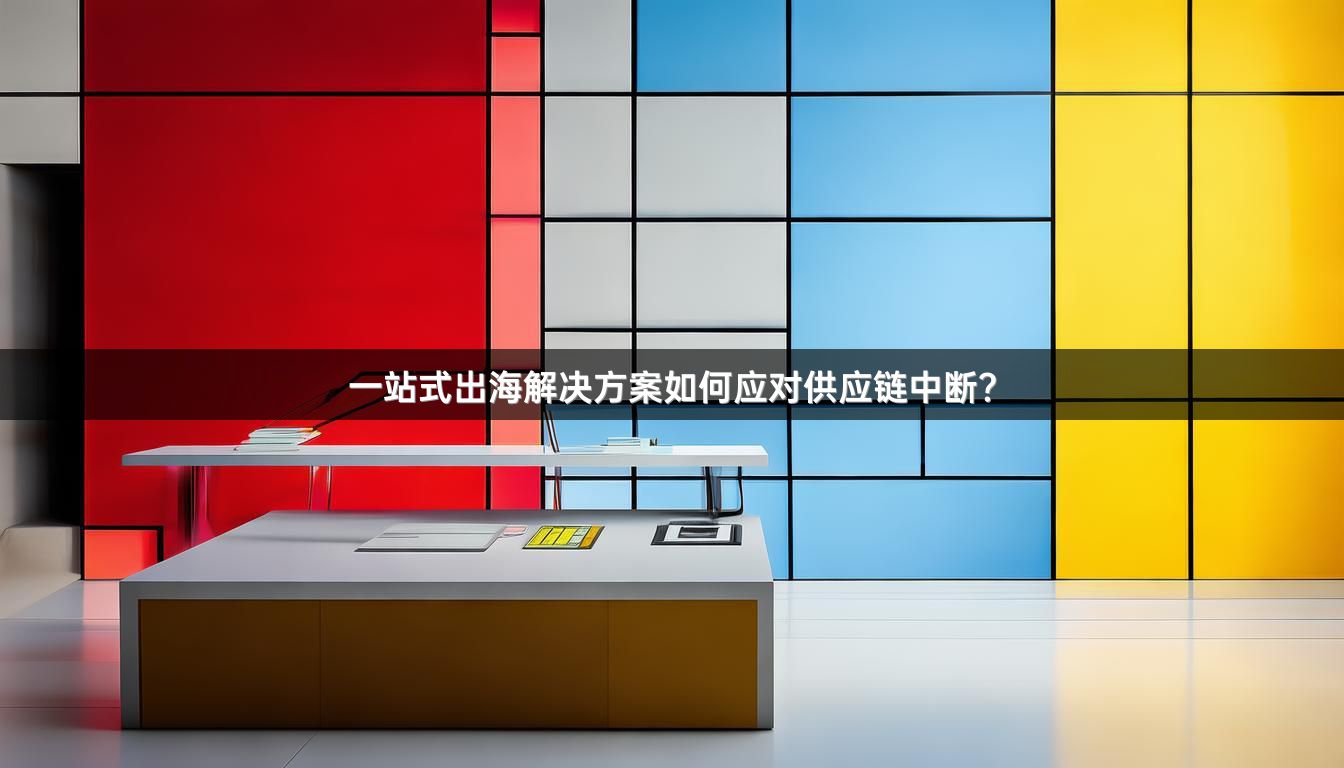 一站式出海解决方案如何应对供应链中断？