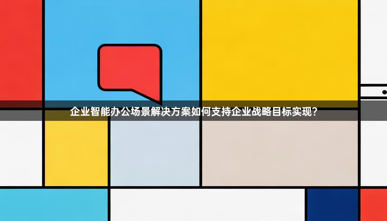 企业智能办公场景解决方案如何支持企业战略目标实现？