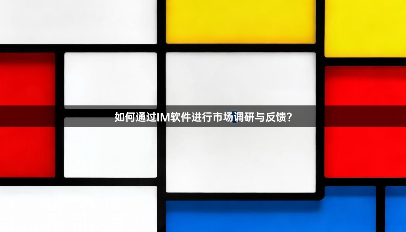 如何通过IM软件进行市场调研与反馈？