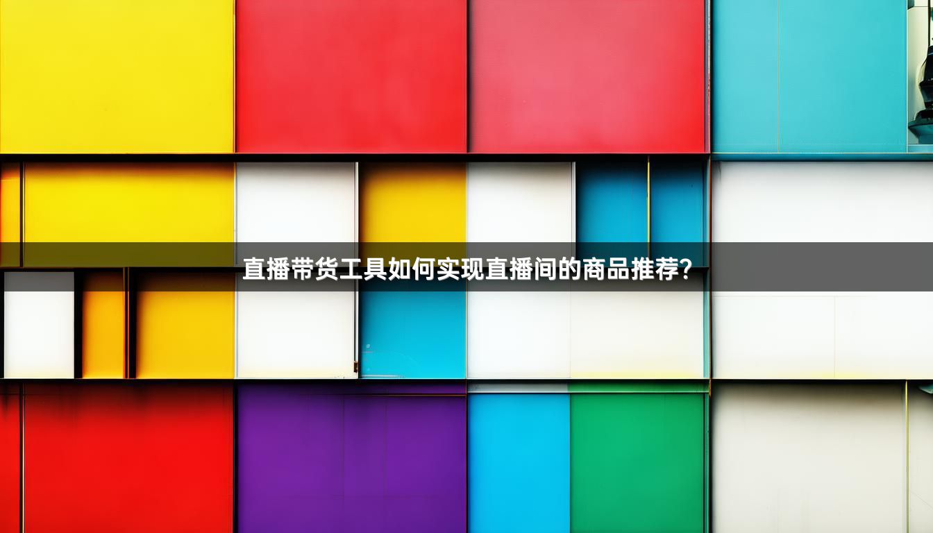 直播带货工具如何实现直播间的商品推荐？
