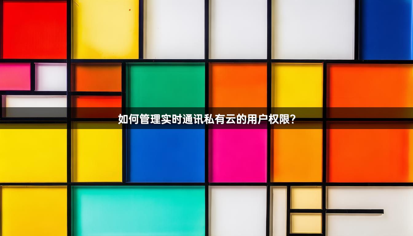 如何管理实时通讯私有云的用户权限？