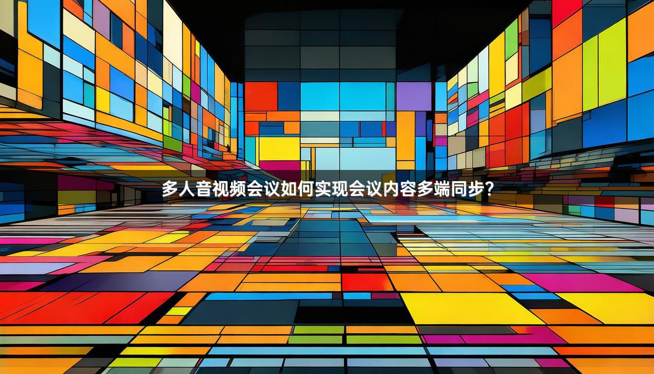 多人音视频会议如何实现会议内容多端同步？