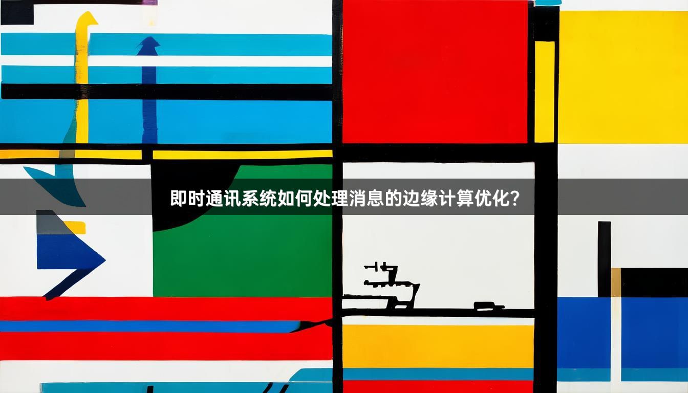 即时通讯系统如何处理消息的边缘计算优化？