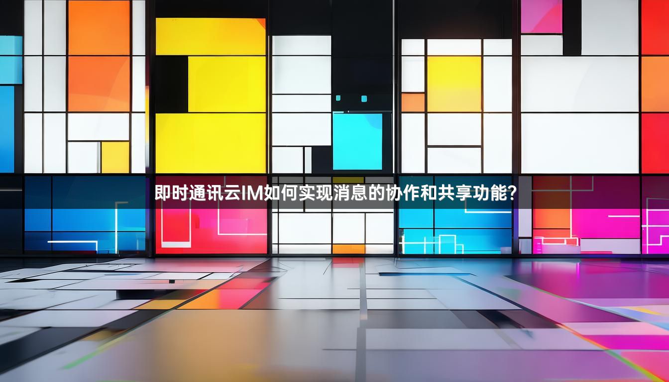 即时通讯云IM如何实现消息的协作和共享功能？