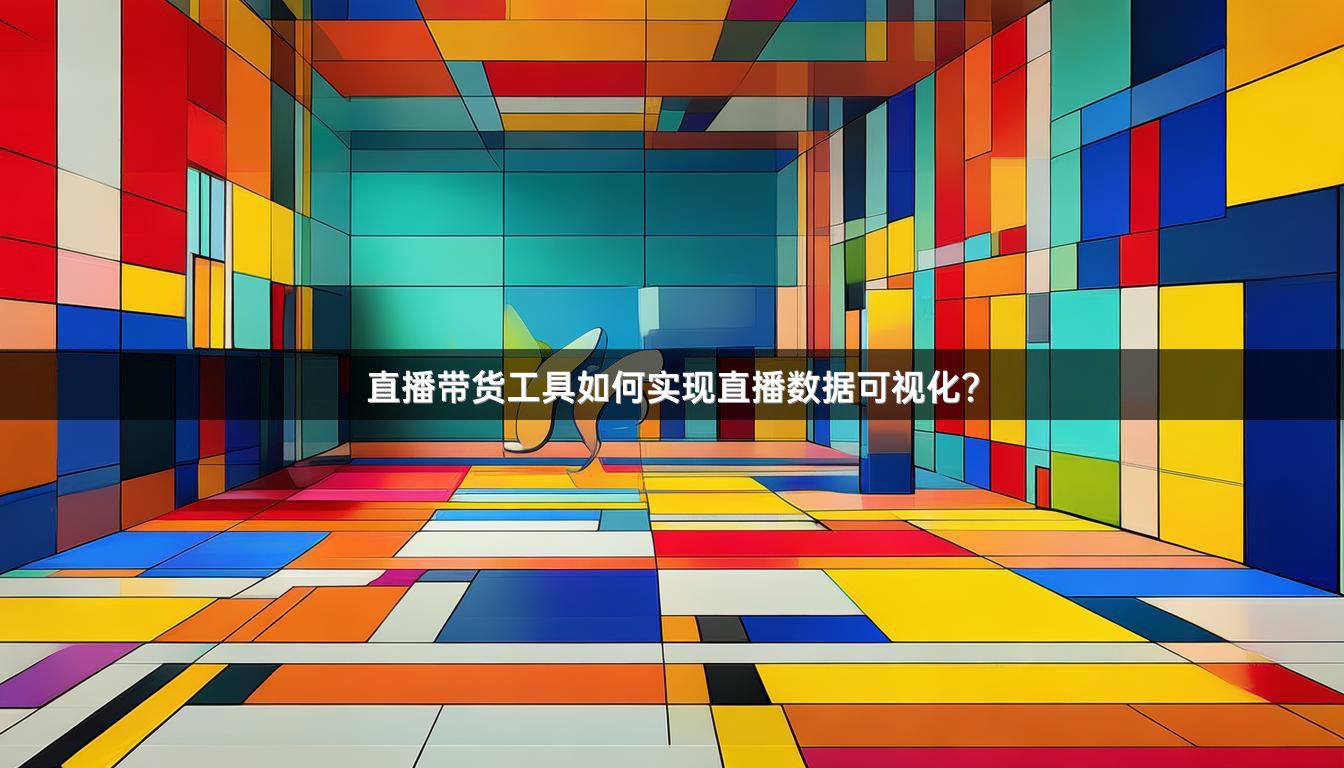 直播带货工具如何实现直播数据可视化？