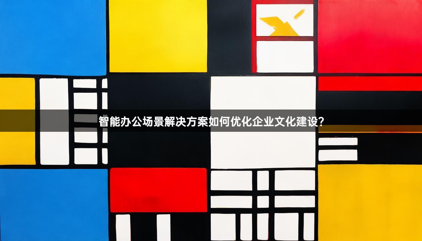 智能办公场景解决方案如何优化企业文化建设？