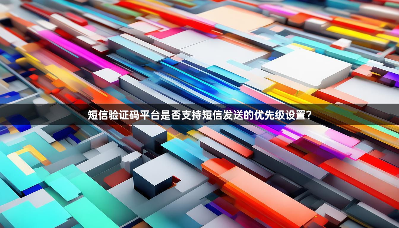 短信验证码平台是否支持短信发送的优先级设置？