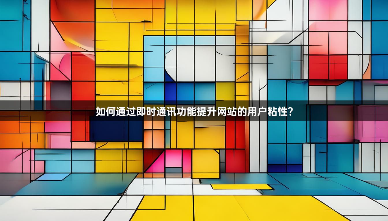 如何通过即时通讯功能提升网站的用户粘性？