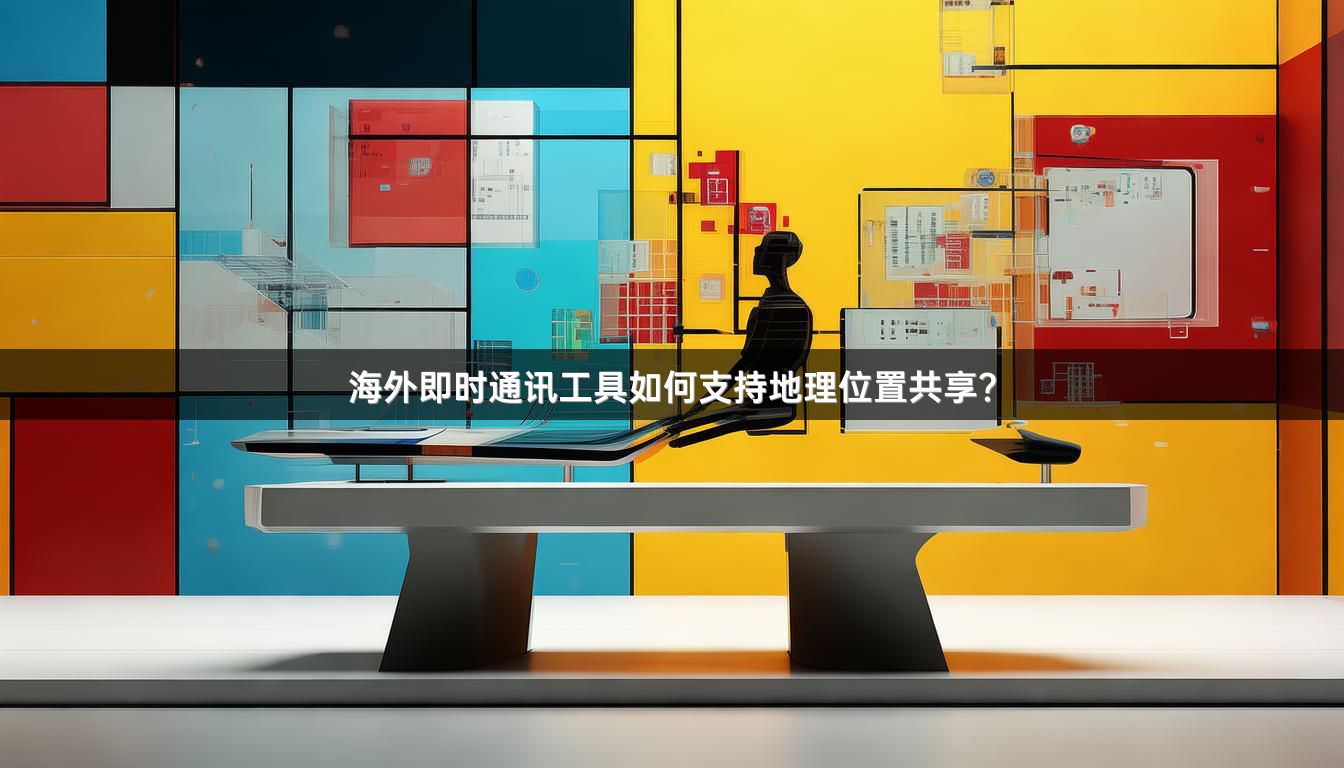 海外即时通讯工具如何支持地理位置共享？