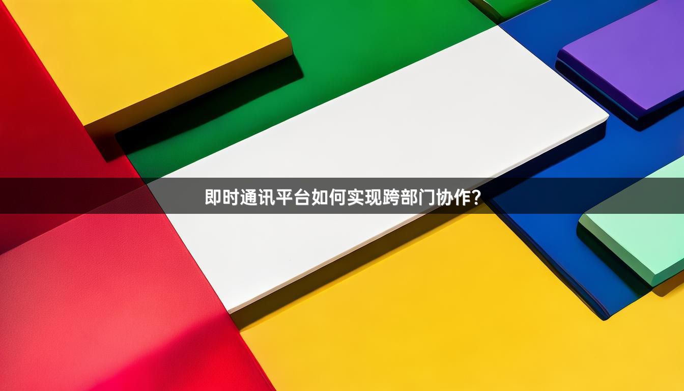 即时通讯平台如何实现跨部门协作？
