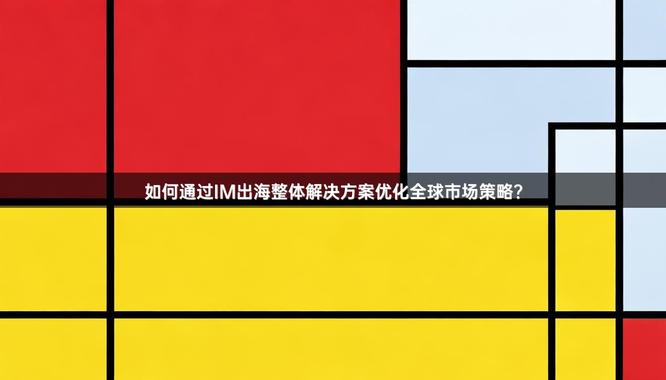 如何通过IM出海整体解决方案优化全球市场策略？