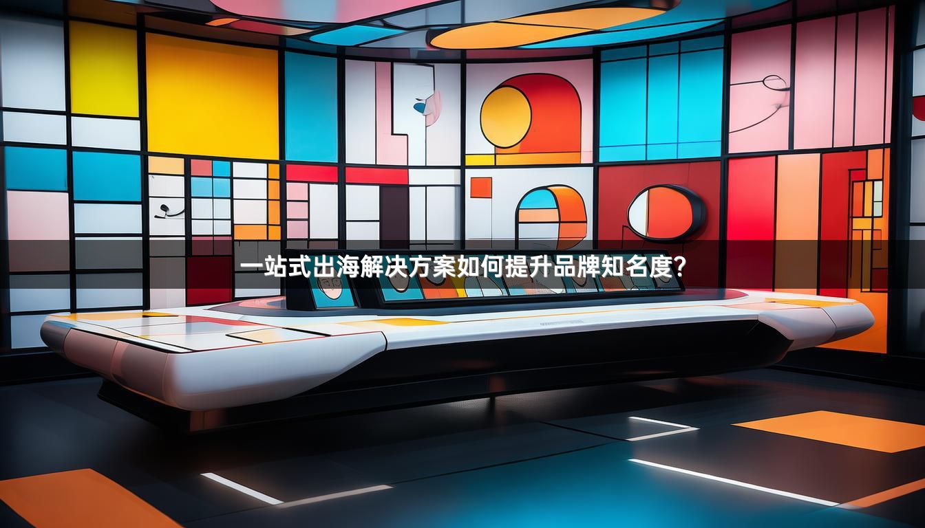 一站式出海解决方案如何提升品牌知名度？