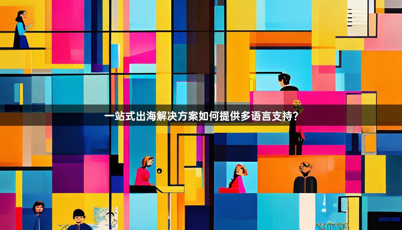 一站式出海解决方案如何提供多语言支持？