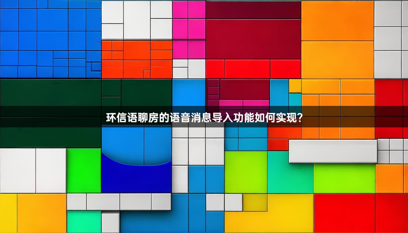 环信语聊房的语音消息导入功能如何实现？