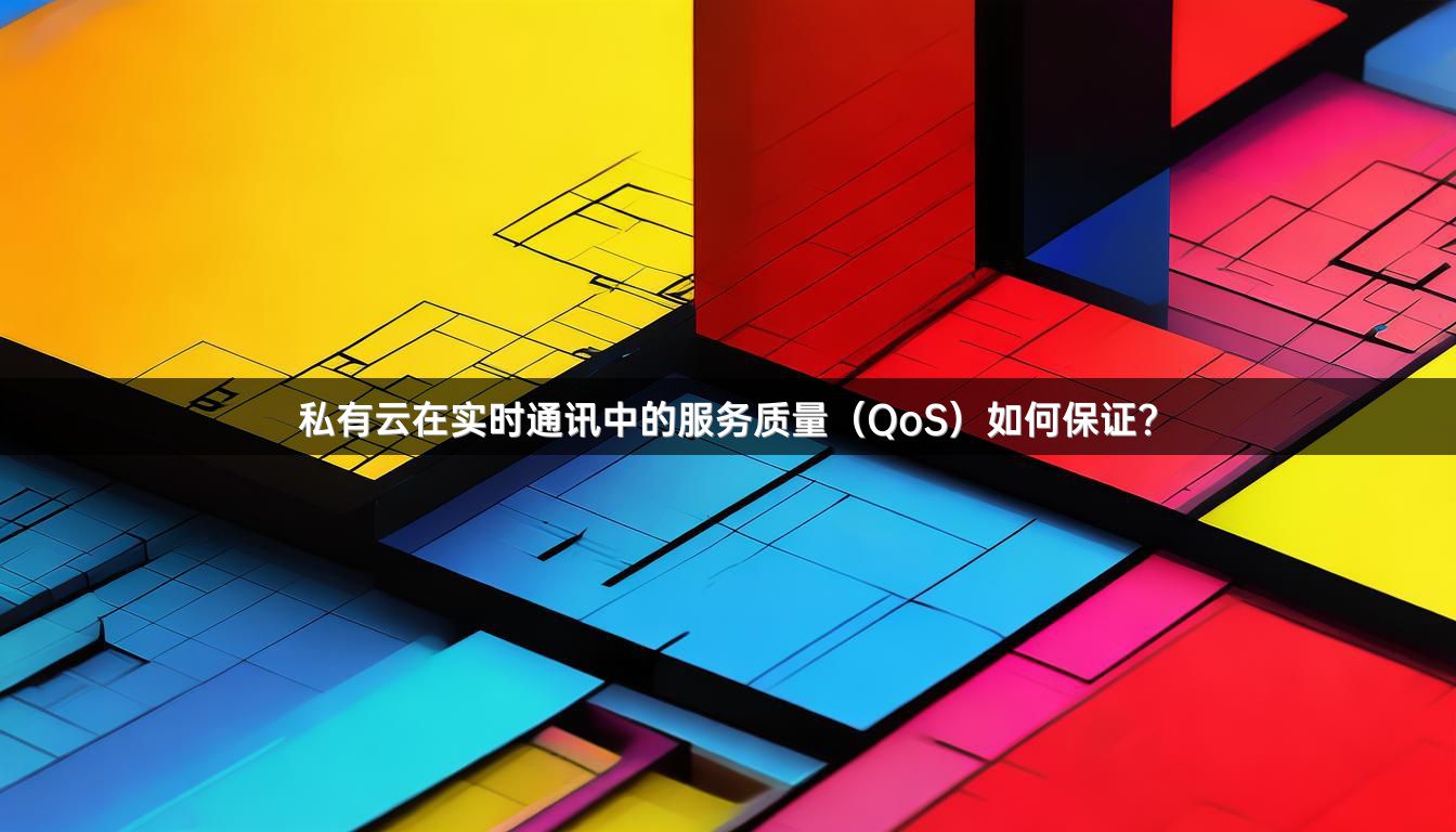 私有云在实时通讯中的服务质量（QoS）如何保证？