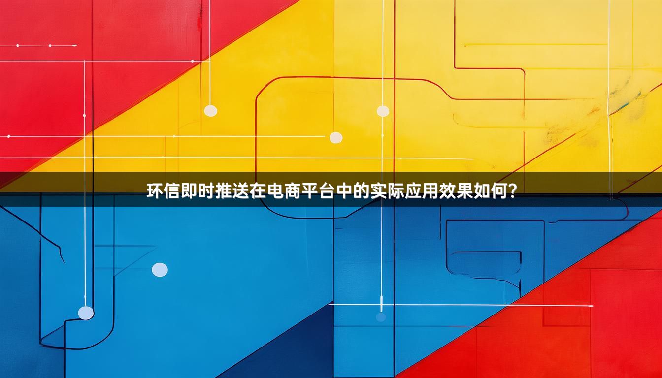 环信即时推送在电商平台中的实际应用效果如何？