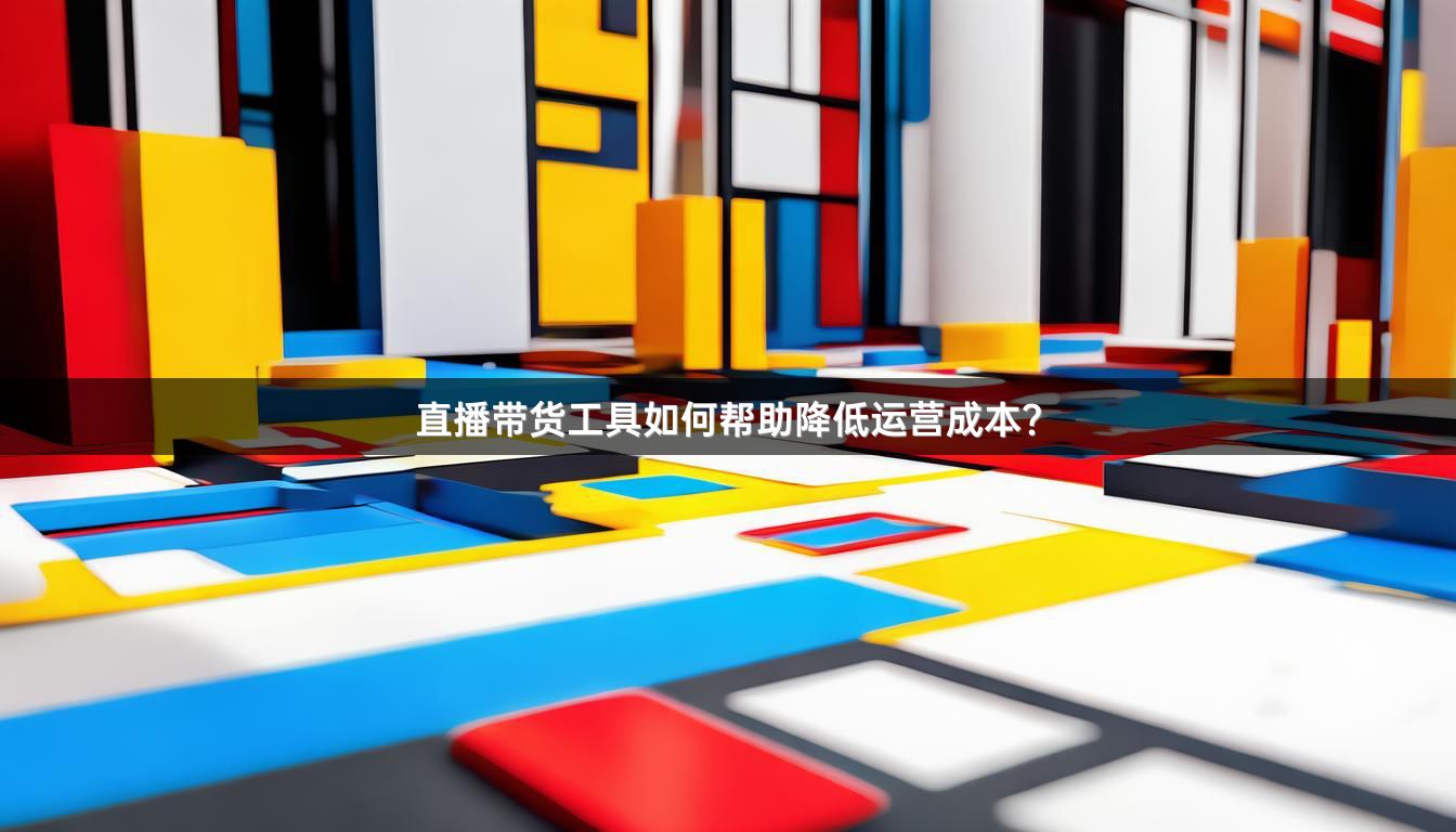 直播带货工具如何帮助降低运营成本？