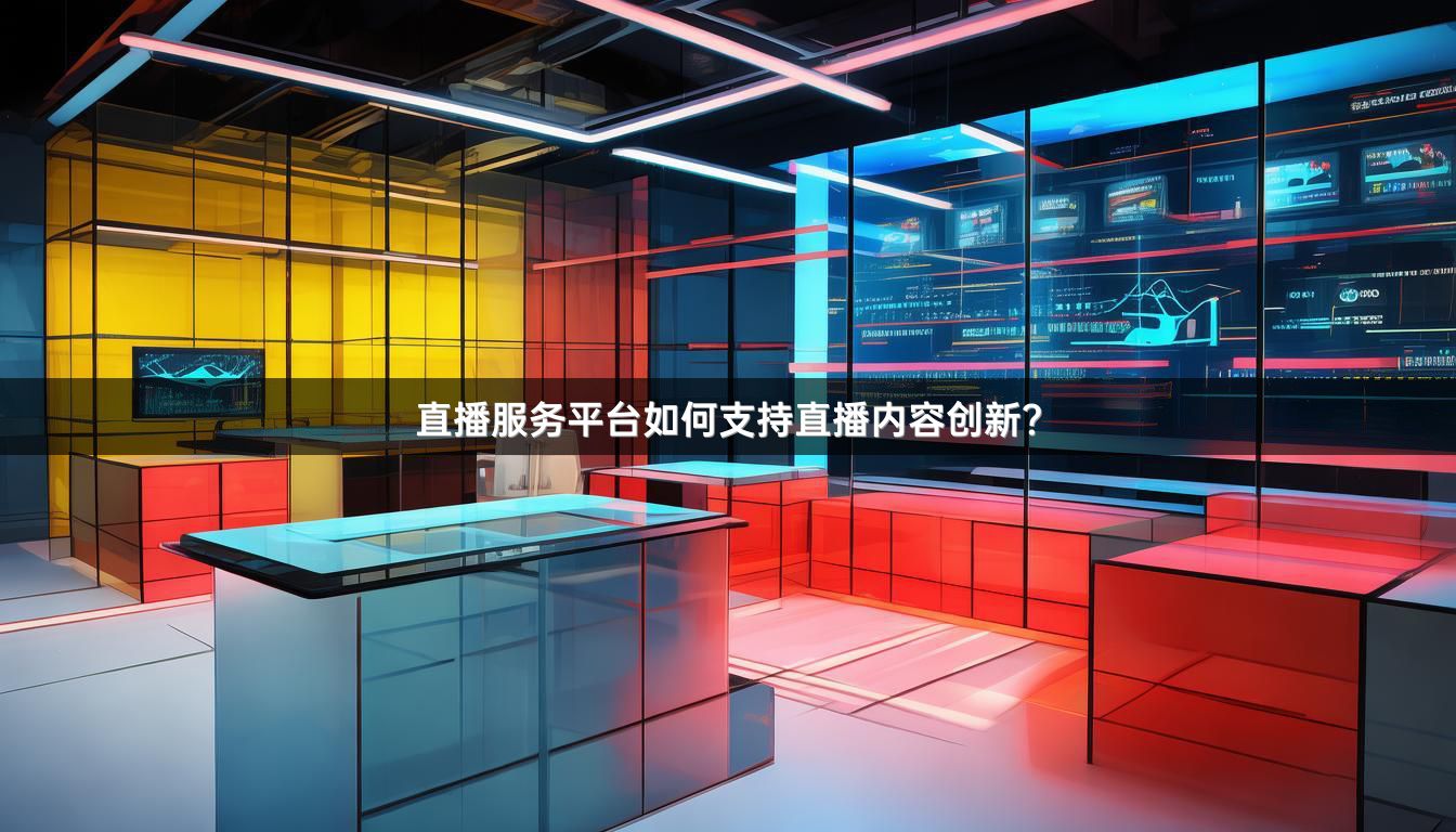 直播服务平台如何支持直播内容创新？