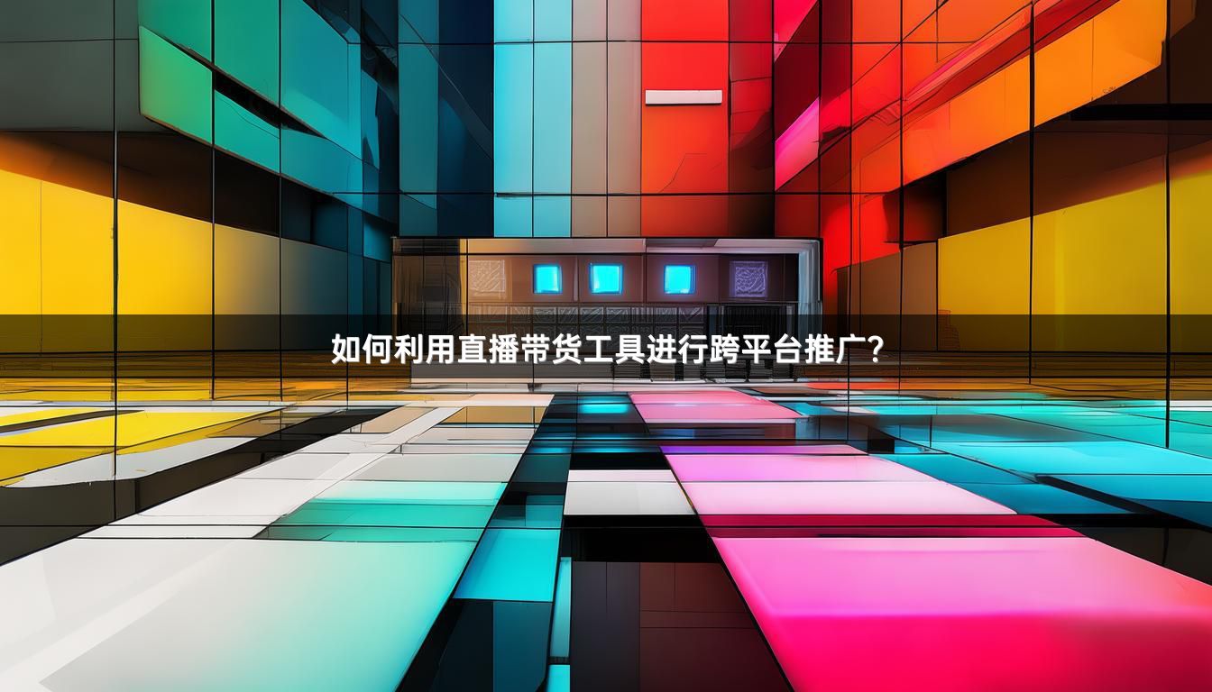 如何利用直播带货工具进行跨平台推广？