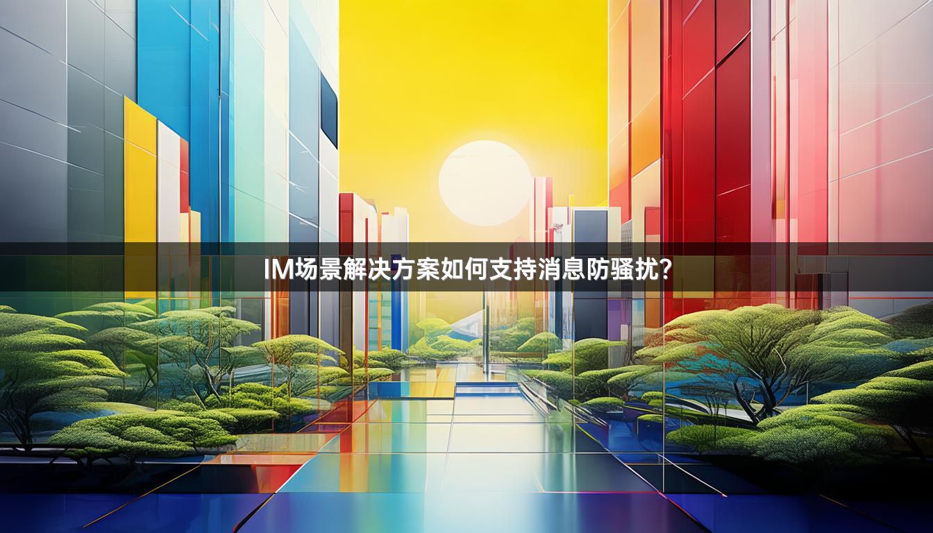IM场景解决方案如何支持消息防骚扰？