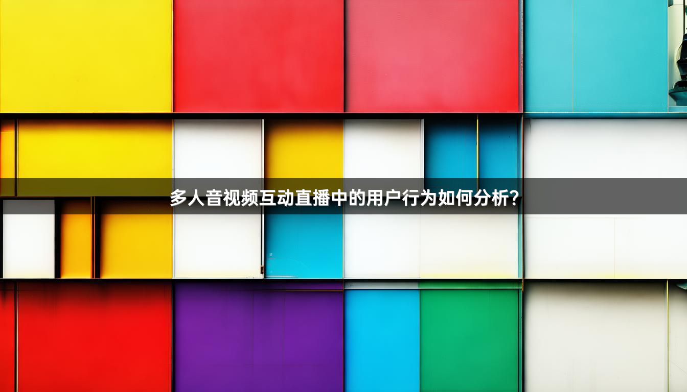 多人音视频互动直播中的用户行为如何分析？