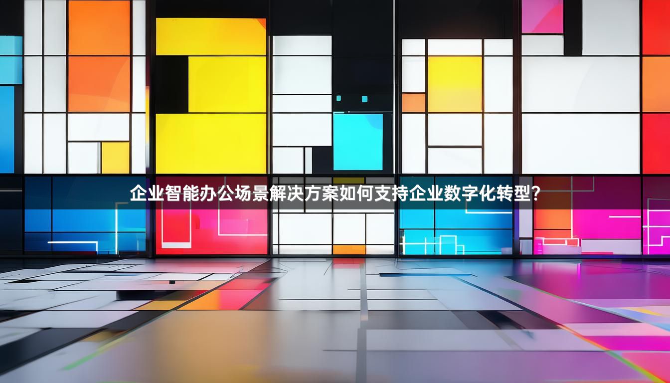 企业智能办公场景解决方案如何支持企业数字化转型？