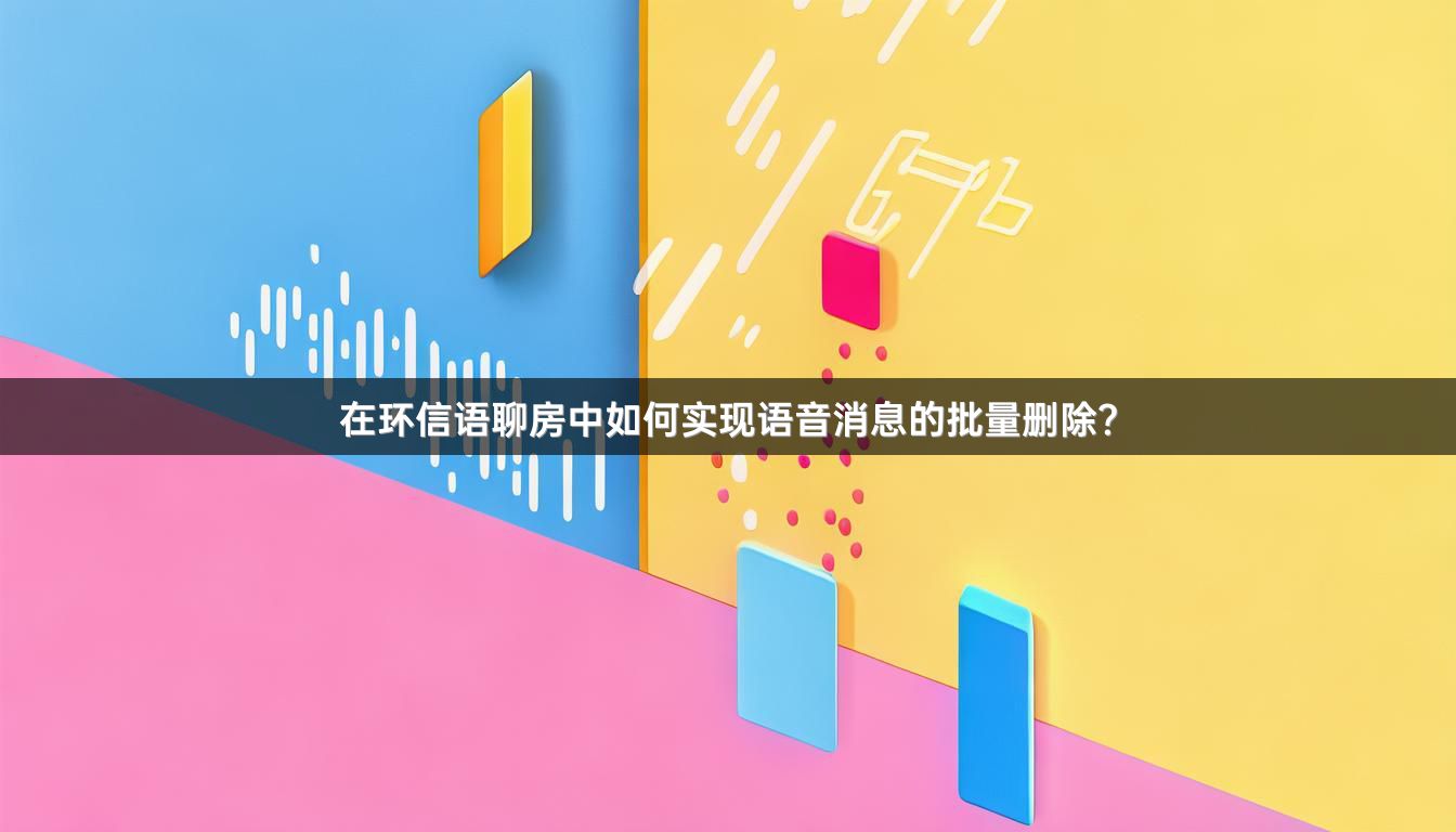 在环信语聊房中如何实现语音消息的批量删除？
