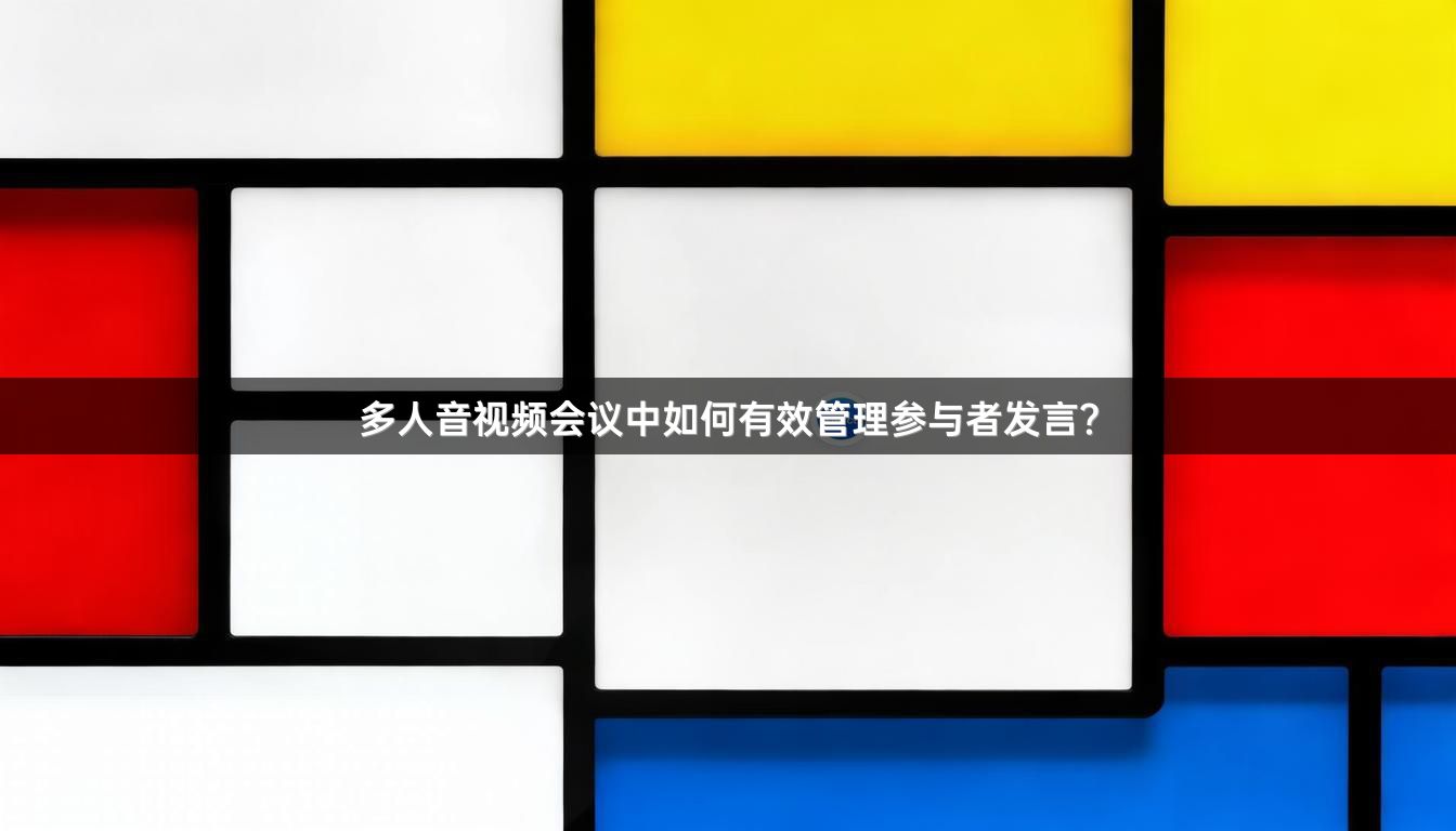 多人音视频会议中如何有效管理参与者发言？