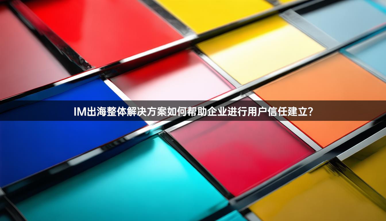 IM出海整体解决方案如何帮助企业进行用户信任建立？