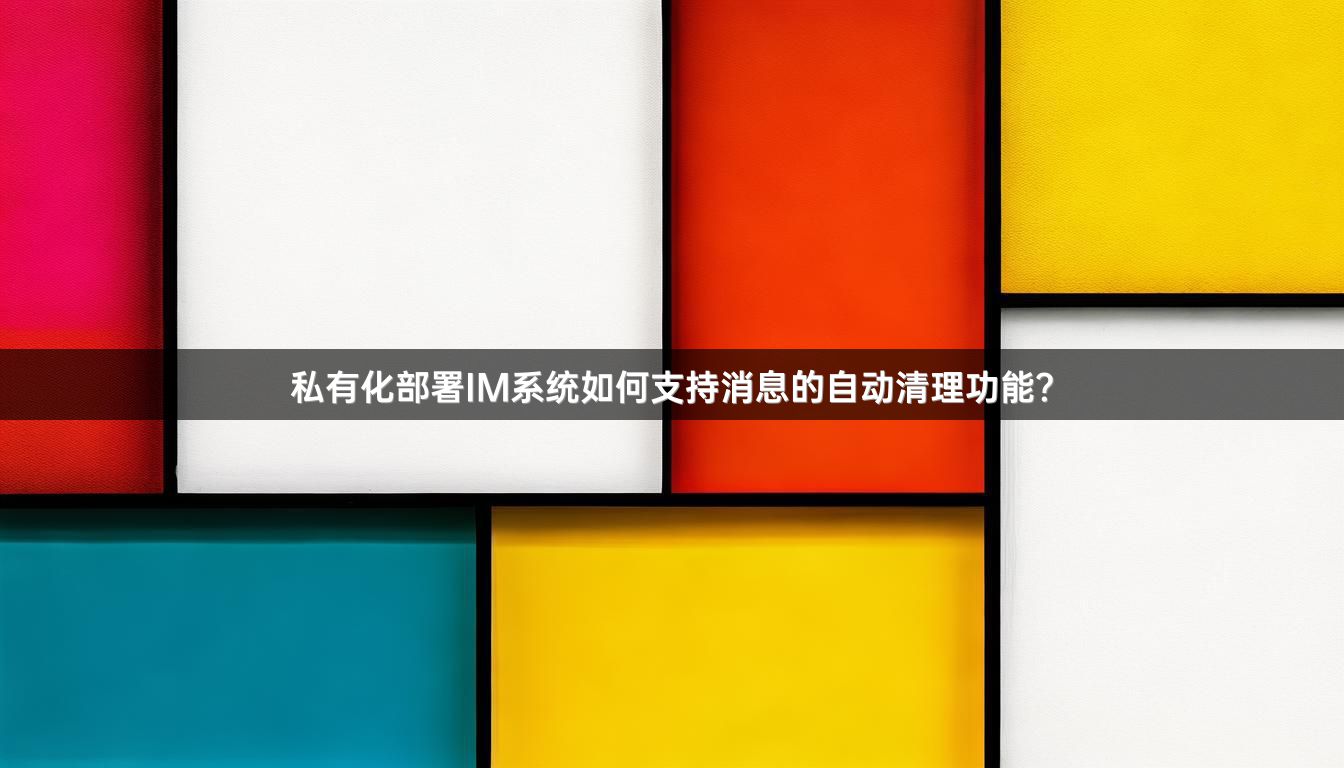 私有化部署IM系统如何支持消息的自动清理功能？