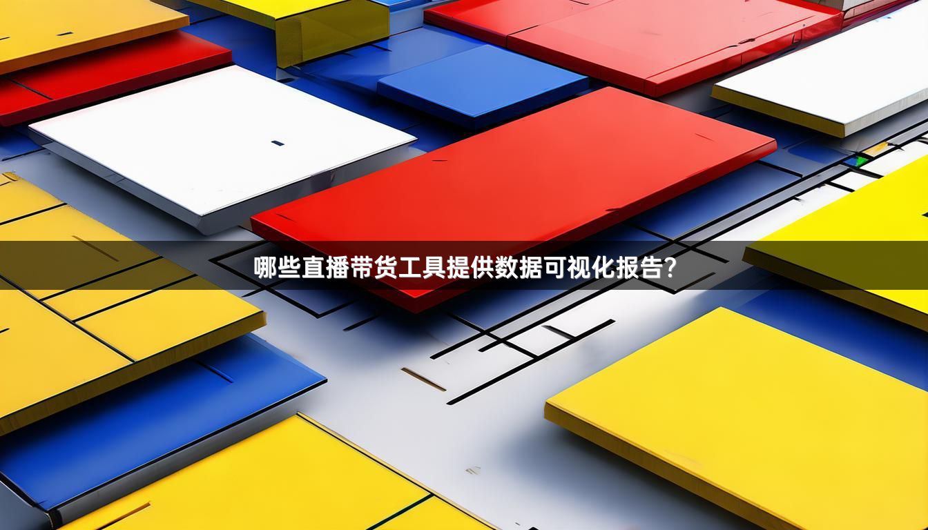 哪些直播带货工具提供数据可视化报告？