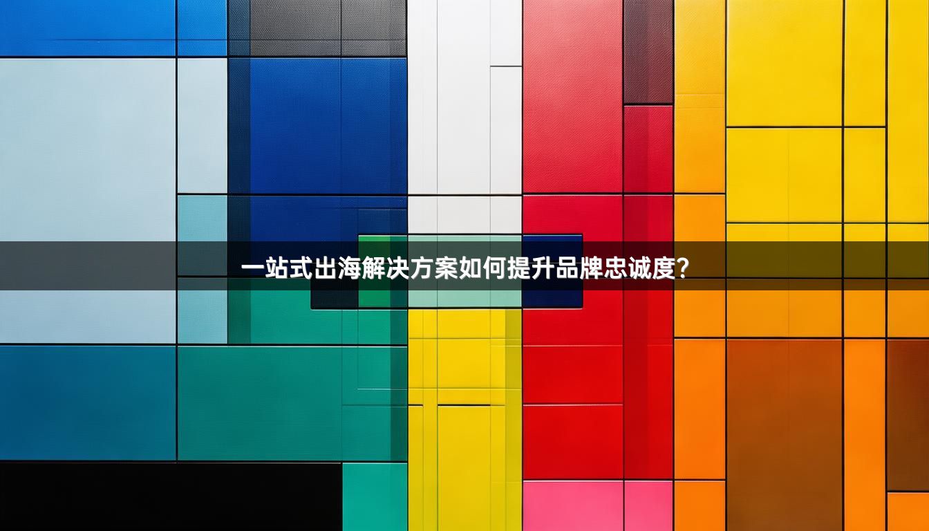一站式出海解决方案如何提升品牌忠诚度？