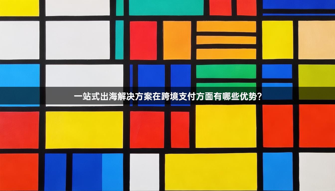 一站式出海解决方案在跨境支付方面有哪些优势？