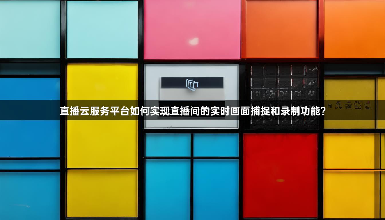 直播云服务平台如何实现直播间的实时画面捕捉和录制功能？