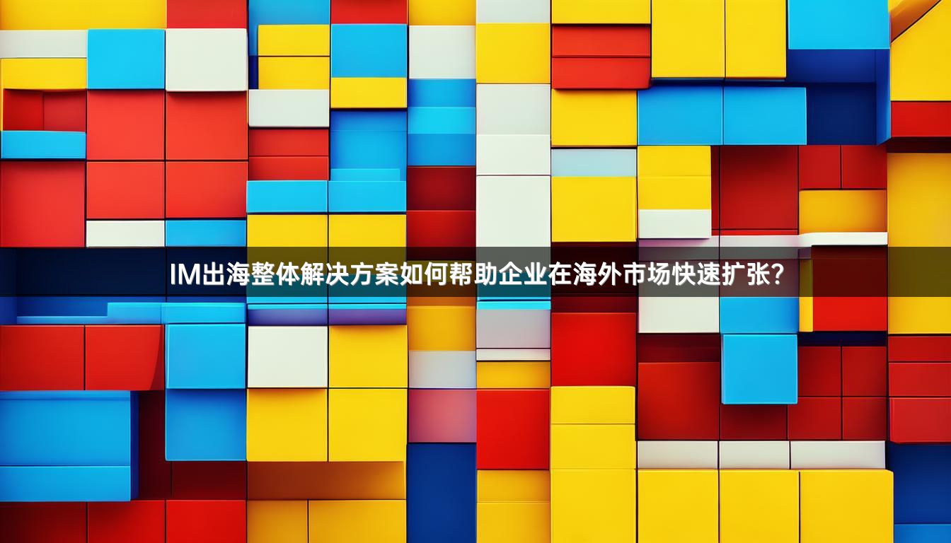 IM出海整体解决方案如何帮助企业在海外市场快速扩张？