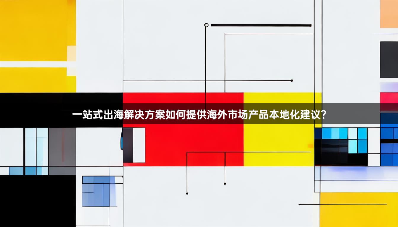 一站式出海解决方案如何提供海外市场产品本地化建议？