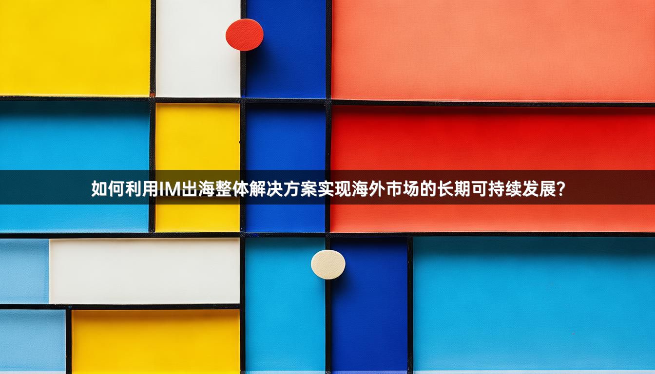 如何利用IM出海整体解决方案实现海外市场的长期可持续发展？