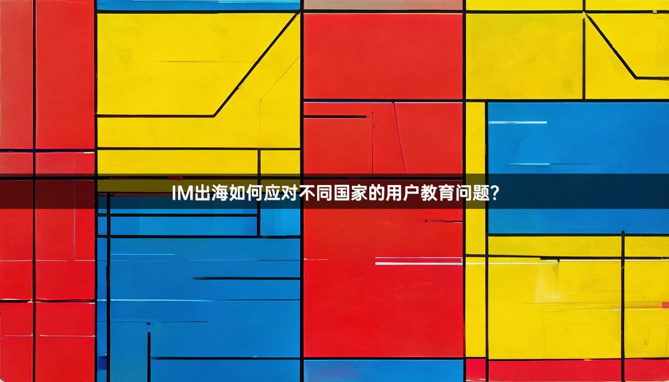 IM出海如何应对不同国家的用户教育问题？