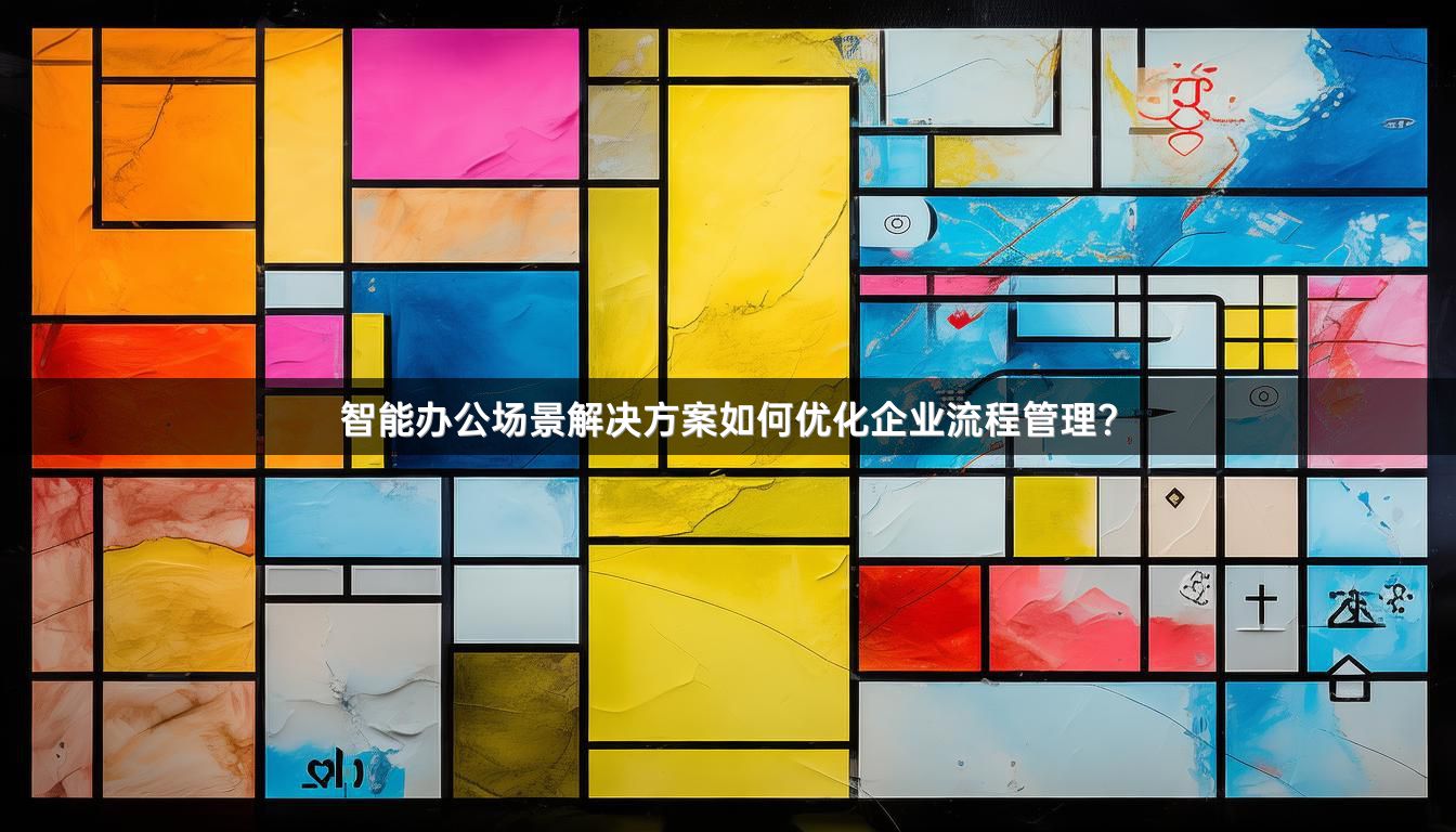 智能办公场景解决方案如何优化企业流程管理？
