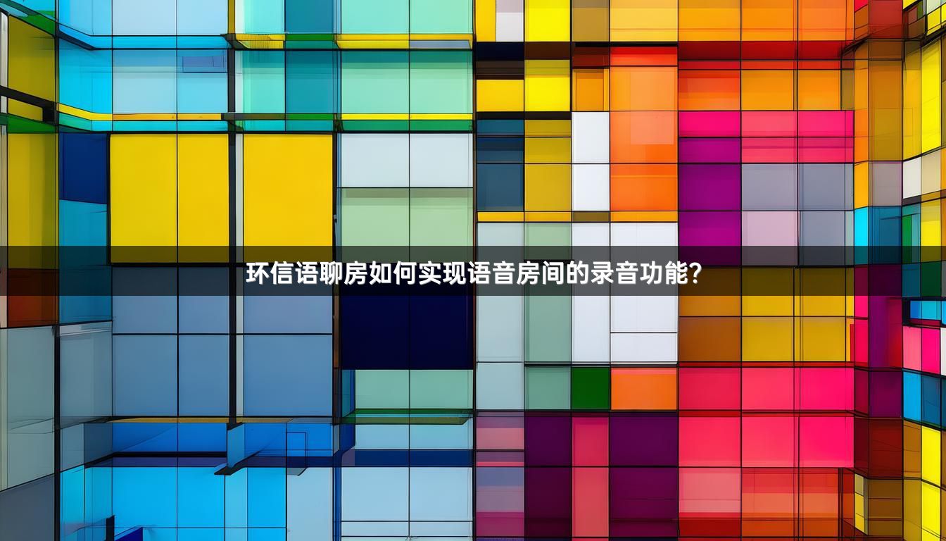 环信语聊房如何实现语音房间的录音功能？