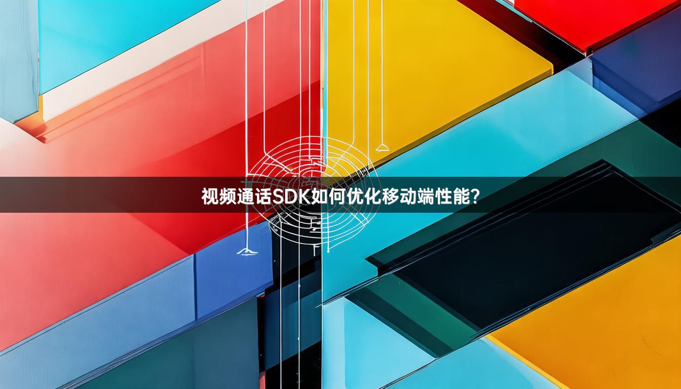 视频通话SDK如何优化移动端性能？