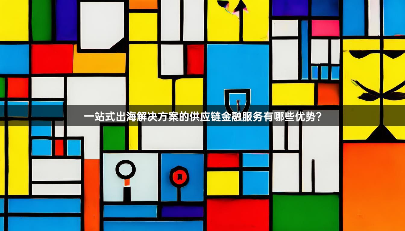 一站式出海解决方案的供应链金融服务有哪些优势？