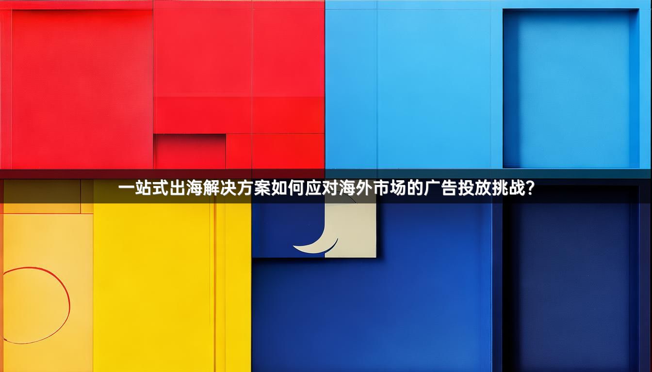 一站式出海解决方案如何应对海外市场的广告投放挑战？